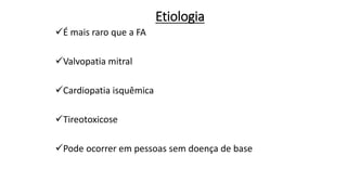 Etiologia
É mais raro que a FA
Valvopatia mitral
Cardiopatia isquêmica
Tireotoxicose
Pode ocorrer em pessoas sem doença de base
 