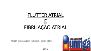 FLUTTER ATRIAL
E
FIBRILAÇÃO ATRIAL
2016
MAYCON DE MORAIS SILVA – INTERNATO - CLINICA MÉDICA
 