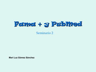 Fama + y PubMed
                         Seminario 2




Mari Luz Gómez Sánchez
 