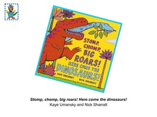 Stomp, chomp, big roars! Here come the dinosaurs!
Kaye Umansky and Nick Sharratt
 