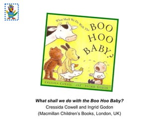What shall we do with the Boo Hoo Baby?
Cressida Cowell and Ingrid Godon
(Macmillan Children’s Books, London, UK)
 