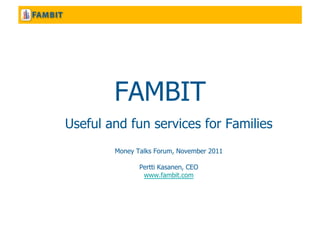 FAMBIT
Useful and fun services for Families
        Money Talks Forum, November 2011

               Pertti Kasanen, CEO
                www.fambit.com
 