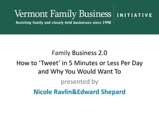 Family Business 2.0 How to ‘Tweet’ in 5 Minutes or Less Per Day and Why You Would Want To  presented by Nicole Ravlin& Edward Shepard 