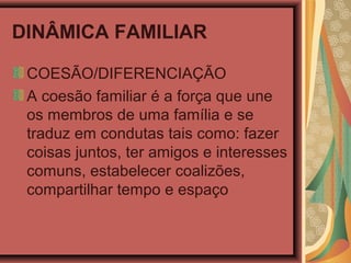 DINÂMICA FAMILIAR
COESÃO/DIFERENCIAÇÃO
A coesão familiar é a força que une
os membros de uma família e se
traduz em condutas tais como: fazer
coisas juntos, ter amigos e interesses
comuns, estabelecer coalizões,
compartilhar tempo e espaço
 