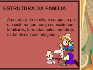 ESTRUTURA DA FAMÍLIA
A estrutura da família é composta por
um sistema que abriga subsistemas
familiares, formados pelos membros
da família e suas relações
 