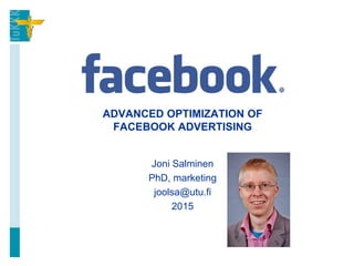 ADVANCED OPTIMIZATION OF
FACEBOOK ADVERTISING
Joni Salminen
PhD, marketing
joolsa@utu.fi
2015
 
