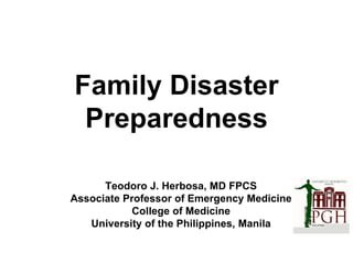 Family Disaster
Preparedness
Teodoro J. Herbosa, MD FPCS
Associate Professor of Emergency Medicine
College of Medicine
University of the Philippines, Manila
 
