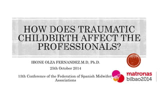 IBONE OLZA FERNANDEZ.M.D, Ph.D.
25th October 2014
13th Conference of the Federation of Spanish Midwifery
Associations
 