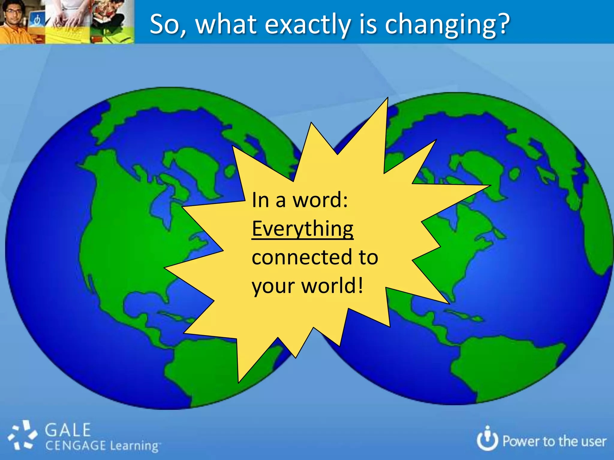 So, what exactly is changing? In a word:Everything connected to your world!BooksMediaMobilityCollectionsLibraries