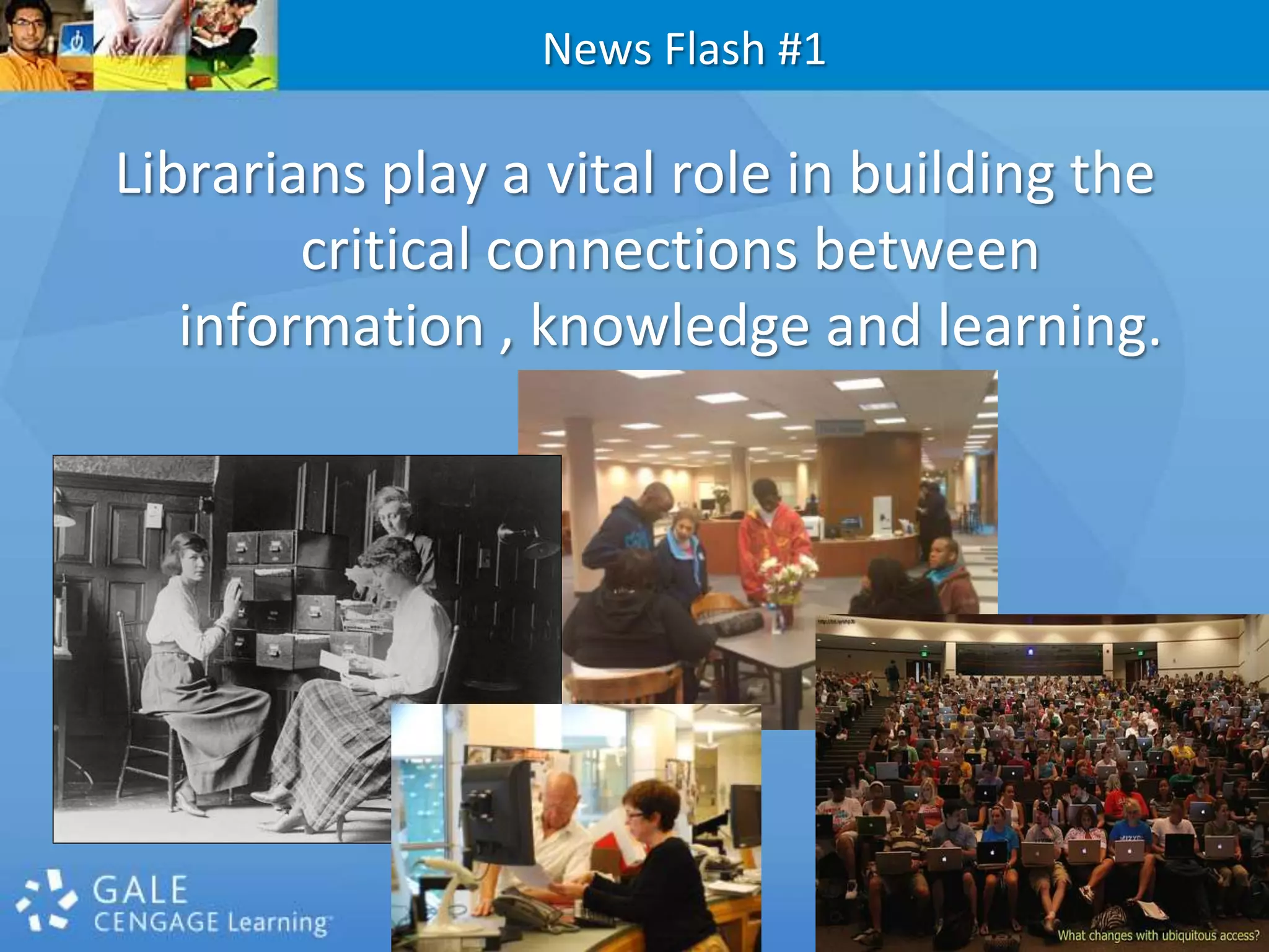 News Flash #1Librarians play a vital role in building the critical connections between information , knowledge and learning.