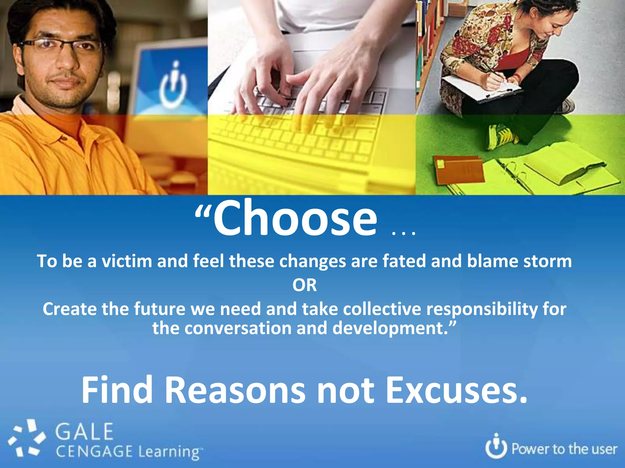 “Choose . . .To be a victim and feel these changes are fated and blame stormORCreate the future we need and take collective responsibility for the conversation and development.”Find Reasons not Excuses.
