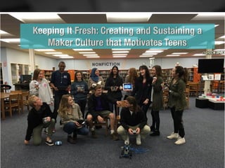 Keeping It Fresh: Creating and Sustaining a
Maker Culture that Motivates Teens
 