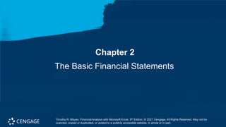 Chapter 2
The Basic Financial Statements
Timothy R. Mayes, Financial Analysis with Microsoft Excel, 9th Edition. © 2021 Cengage. All Rights Reserved. May not be
scanned, copied or duplicated, or posted to a publicly accessible website, in whole or in part.
 