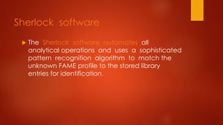 Sherlock software
 The Sherlock software automates all
analytical operations and uses a sophisticated
pattern recognition algorithm to match the
unknown FAME profile to the stored library
entries for identification.
 