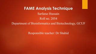 FAME Analysis Technique
Sarfaraz Hussain
Roll no. 2054
Department of Bioinformatics and Biotechnology, GCUF
Responsible teacher: Dr Shahid
 
