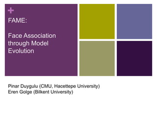 +
FAME:
Face Association
through Model
Evolution
Pinar Duygulu (CMU, Hacettepe University)
Eren Golge (Bilkent University)
 