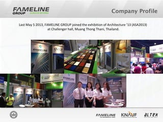 Last May 5 2013, FAMELINE GROUP joined the exhibition of Architecture ’13 (ASA2013)
at Challenger hall, Muang Thong Thani, Thailand.
Company Profile
 