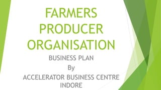 FARMERS
PRODUCER
ORGANISATION
BUSINESS PLAN
By
ACCELERATOR BUSINESS CENTRE
INDORE
 