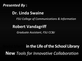 New Tools for Innovative Collaboration
Social Media in the Life ofthe School Library
Presented By :
Dr. Linda Swaine
FSU College of Communications & Information
Robert Vandagriff
Graduate Assistant, FSU CC&I
 
