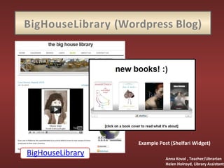 BigHouseLibrary (Wordpress Blog)
Example Post (Shelfari Widget)
BigHouseLibrary
Anna Koval , Teacher/Librarian
Helen Holroyd, Library Assistant
 