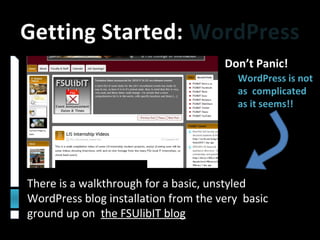 Getting Started: WordPress
There is a walkthrough for a basic, unstyled
WordPress blog installation from the very basic
ground up on the FSUlibIT blog
Don’t Panic!
WordPress is not
as complicated
as it seems!!
 