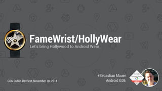 FameWrist/HollyWear 
Let's bring Hollywood to Android Wear 
+Sebastian Mauer 
GDG Dublin DevFest, November 1st 2014 Android GDE 
 
