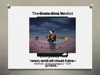 TheSaul Rosenzweig,Verdict
      Dodo Bird M.D.




       “Everybody has
“Some Implicit Common Factors have
  won, and all must in Diverse
    Methods of Psychotherapy” 1936
               prizes.”
 