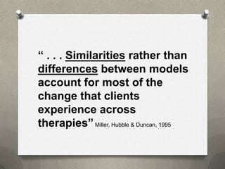 “ . . . Similarities rather than
differences between models
account for most of the
change that clients
experience across
therapies” Miller, Hubble & Duncan, 1995
 