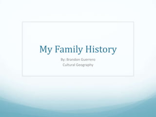 My Family History
By: Brandon Guerrero
Cultural Geography

 