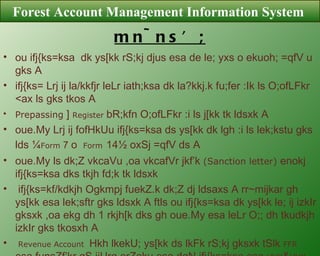 mn~ns’; ou ifj{ks=ksa  dk ys[kk rS;kj djus esa de le; yxs o ekuoh; =qfV u gks A ifj{ks= Lrj ij la/kkfjr leLr iath;ksa dk la?kkj.k fu;fer :Ik ls O;ofLFkr <ax ls gks tkos A  Prepassing  ]  Register  bR;kfn O;ofLFkr :i ls j[kk tk ldsxk A oue.My Lrj ij fofHkUu ifj{ks=ksa ds ys[kk dk lgh :i ls lek;kstu gks lds ¼ Form  7  o  Form   14½ oxSj =qfV ds A oue.My ls dk;Z vkcaVu ,oa vkcafVr jkf’k  (Sanction letter)  enokj ifj{ks=ksa dks tkjh fd;k tk ldsxk  ifj{ks=kf/kdkjh Ogkmpj fuekZ.k dk;Z dj ldsaxs A rr~mijkar gh ys[kk esa lek;sftr gks ldsxk A ftls ou ifj{ks=ksa dk ys[kk le; ij izkIr gksxk ,oa ekg dh 1 rkjh[k dks gh oue.My esa leLr O;; dh tkudkjh izkIr gks tkosxh A  Revenue Account  Hkh lkekU; ys[kk ds lkFk rS;kj gksxk tSlk  FFR  esa funsZf’kr gS ijUrq orZeku esa dqN ifj{ks=ksa esa vyx&vyx ys[kk rS;kj djrs gSa ftlls eq[;ky; Lrj ij izkIr  Revenue  dh tkudkjh Hkh rqjUr izkIr gks tkosxh A  leLr  Data  foHkkxh;  Server  tks dh  FMIS  esa fLFkr gS] esa lqjf{kr j[kk tk ldsxkA  Forest Account Management Information System  