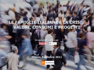 LE FAMIGLIE ITALIANE E LA CRISI:  VALORI, CONSUMI E PROGETTI Un’analisi GfK Eurisko per Milano, 6 Ottobre 2011 