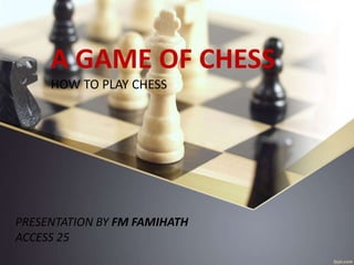 A GAME OF CHESS
HOW TO PLAY CHESS
PRESENTATION BY FM FAMIHATH
ACCESS 25
 