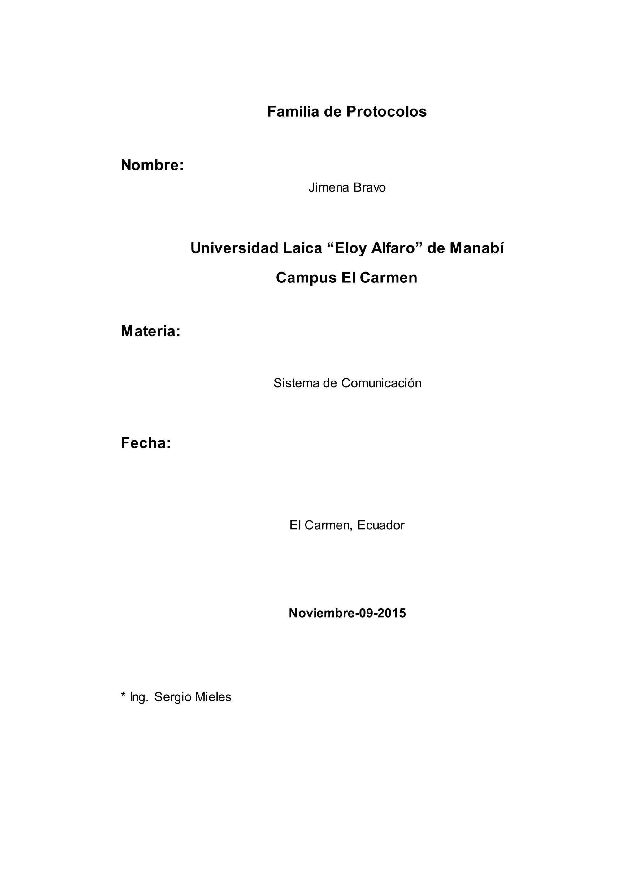 Familia de Protocolos
Nombre:
Jimena Bravo
Universidad Laica “Eloy Alfaro” de Manabí
Campus El Carmen
Materia:
Sistema de Comunicación
Fecha:
El Carmen, Ecuador
Noviembre-09-2015
* Ing. Sergio Mieles
 