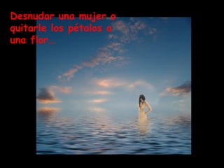Desnudar una mujer o quitarle los pétalos a una flor…   