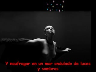 Y naufragar en un mar ondulado de luces y sombras 