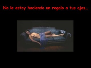 No le estoy haciendo un regalo a tus ojos… 