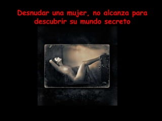 Desnudar una mujer, no alcanza para descubrir su mundo secreto 