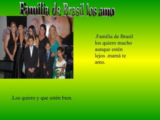Familia de Brasil los amo .Familia de Brasil los quiero mucho aunque estén lejos .mamá te amo. .Los quiero y que estén bien. 