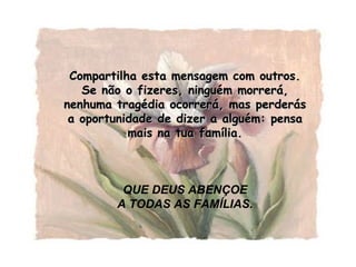 Compartilha esta mensagem com outros. Se não o fizeres, ninguém morrerá, nenhuma tragédia ocorrerá, mas perderás a oportunidade de dizer a alguém: pensa mais na tua família. QUE DEUS ABENÇOE A TODAS AS FAMÍLIAS. 