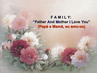 F A M I L Y:  “ F ather  A nd  M other  I   L ove  Y ou” (Papá e Mamá, eu amo-os) 