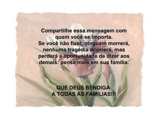 Compartilhe essa mensagem com quem você se importa. Se você não fizer, ninguém morrerá, nenhuma tragédia ocorrerá, mas perderá a oportunidade de dizer aos demais: pense mais em sua família. QUE DEUS BENDIGA  A TODAS AS FAMÍLIAS!!! 