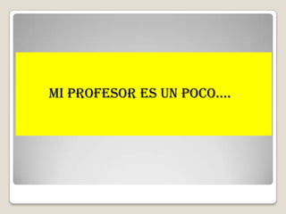 MI PROFESOR ES UN POCO….