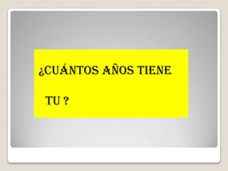 ¿CUáNTOSAñOS TIENE TU ?