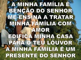 A MINHA FAMÍLIA É BÊNÇÃO DO SENHORME ENSINA A TRATAR MINHA FAMÍLIA COM AMOREDIFICA MINHA CASA PARA O TEU LOUVORA MINHA FAMÍLIA É UM PRESENTE DO SENHOR