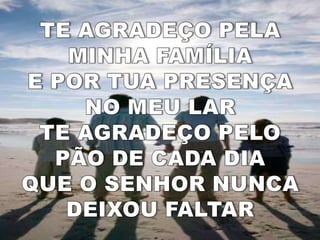 TE AGRADEÇO PELA MINHA FAMÍLIAE POR TUA PRESENÇA NO MEU LARTE AGRADEÇO PELO PÃO DE CADA DIAQUE O SENHOR NUNCA DEIXOU FALTAR