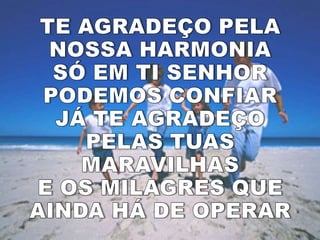 TE AGRADEÇO PELA NOSSA HARMONIASÓ EM TI SENHOR PODEMOS CONFIARJÁ TE AGRADEÇO PELAS TUAS MARAVILHASE OS MILAGRES QUE AINDA HÁ DE OPERAR
