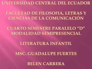 UNIVERSIDAD CENTRAL DEL ECUADOR FACULTAD DE FILOSOFIA, LETRAS Y CIENCIAS DE LA COMUNICACIÓN CUARTO SEMESTRE PARALELO “D” MODALIDAD SEMIPRESENCIAL LITERATURA INFANTIL MSC. GUADALUPE FUERTES BELEN CARRERA 