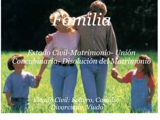Familia   Estado Civil-Matrimonio- Unión Concubinaria- Disolución del Matrimonio Estado Civil: Soltero, Casado, Divorciado, Viudo   