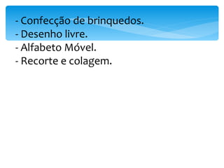 - Confecção de brinquedos. - Desenho livre. - Alfabeto Móvel. - Recorte e colagem. 