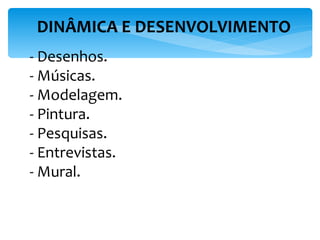 DINÂMICA E DESENVOLVIMENTO   - Desenhos. - Músicas. - Modelagem. - Pintura. - Pesquisas. - Entrevistas. - Mural. 